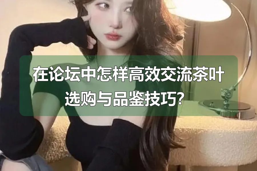 在论坛中怎样高效交流茶叶选购与品鉴技巧?